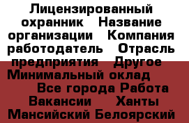 Лицензированный охранник › Название организации ­ Компания-работодатель › Отрасль предприятия ­ Другое › Минимальный оклад ­ 23 000 - Все города Работа » Вакансии   . Ханты-Мансийский,Белоярский г.